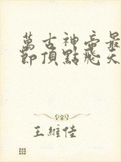 万古神帝最新章节顶点飞天鱼