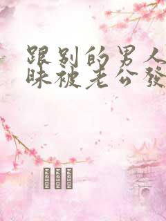 跟别的男人聊暧昧被老公发现