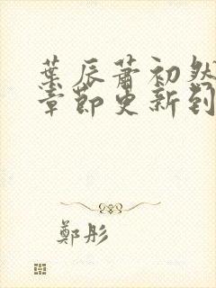 叶辰萧初然最新章节更新到多少啦