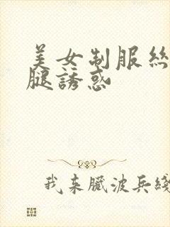 美女制服丝袜美腿诱惑