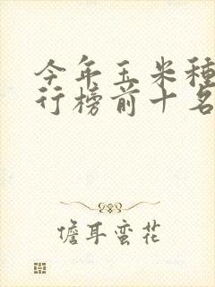 今年玉米种子排行榜前十名