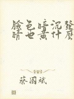 脸色暗沉发黄眼睛也黄什么原因