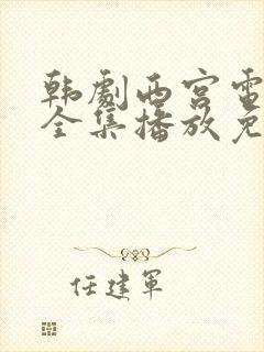 韩剧西宫电视剧全集播放免费观看