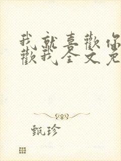 我就喜欢你不喜欢我全文免费阅读