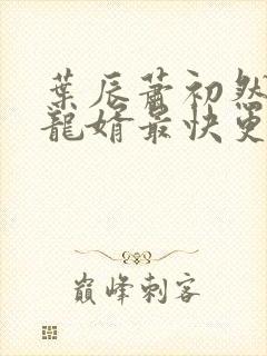 叶辰萧初然上门龙婿最快更新