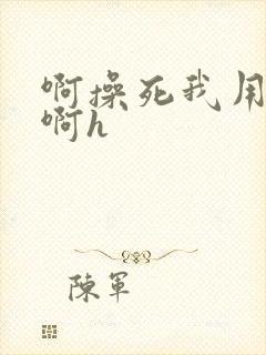 啊操死我用力插啊h