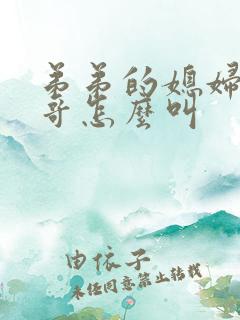 弟弟的媳妇叫哥哥怎么叫