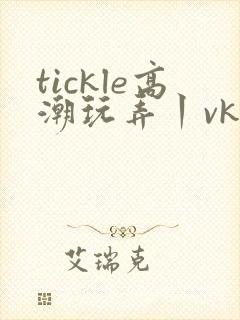 tickle高潮玩弄丨vk视频