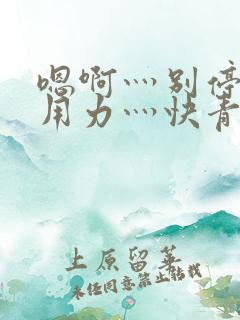 嗯啊灬别停啊灬用力灬快青草视频