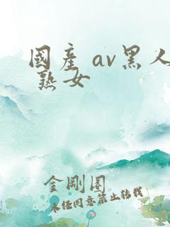 国产 av黑人 熟女