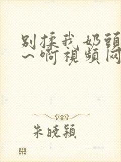 别揉我奶头～嗯～啊视频网站