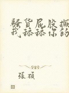 骚货屁股撅起来我舔舔你的屁眼