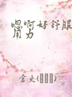 嗯啊好舒服快点用力