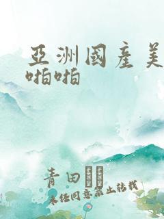 亚洲国产美女啪啪啪