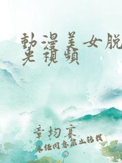 动漫美女脱个精光视频