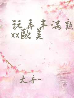 玩弄丰满熟妇xxx欧美