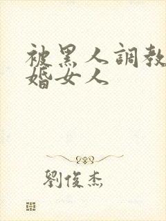 被黑人调教的已婚女人