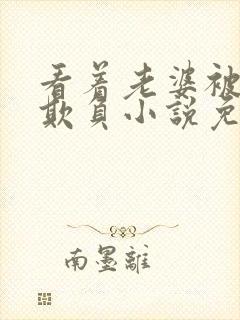 看着老婆被黑鬼欺负小说免费阅读