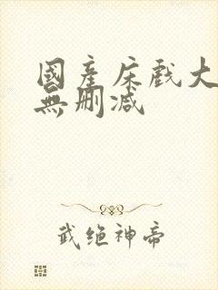 国产床戏大尺度无删减