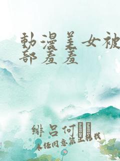 动漫美女被摸下部羞羞