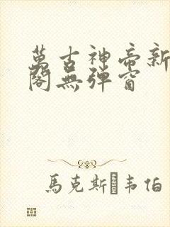 万古神帝新笔趣阁无弹窗