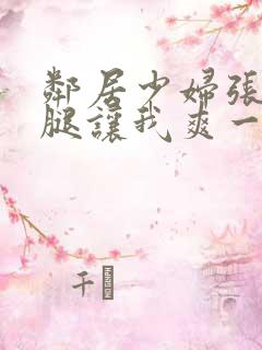 邻居少妇张开双腿让我爽一夜