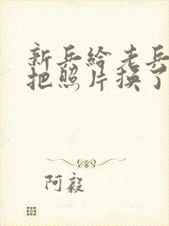 新兵给老兵吃鸡把照片换了