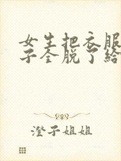 女生把衣服和裤子全脱了给变态摸