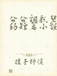 公公调戏儿媳妇的短篇小说