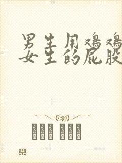 男生用鸡鸡插进女生的屁股