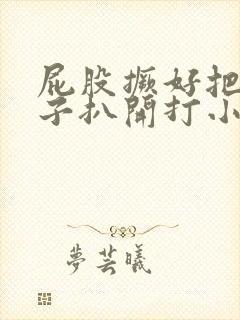 屁股撅好把腚眼子扒开打小说