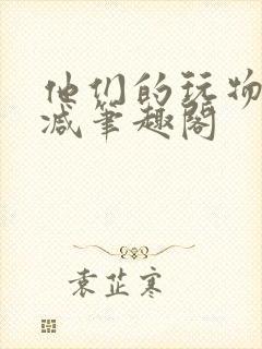 他们的玩物无删减笔趣阁