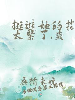 挺进她的花苞,太紧了,爽