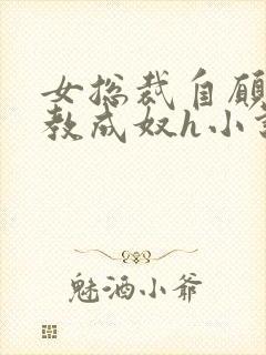 女总裁自愿被调教成奴h小说