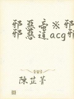 邪恶帝※邪恶集邪恶道acg邪恶道