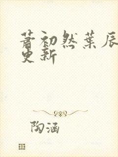 萧初然叶辰最快更新