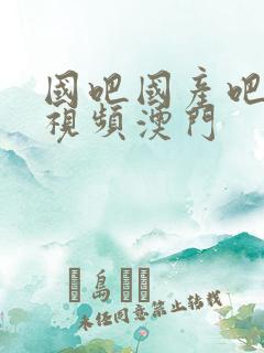 国吧国产吧在线视频澳门