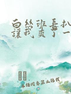 白丝班长扒开腿让我爽了一夜