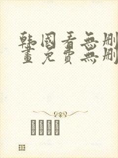 韩国看无删减漫画免费无删减