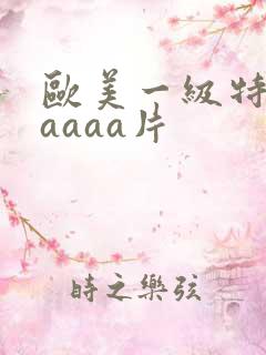 欧美一级特黄aaaaa片