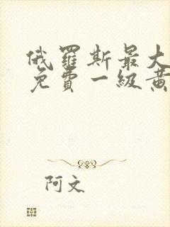 俄罗斯最大最色免费一级黄色录像