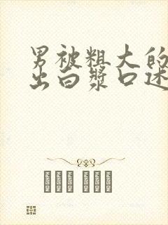 男被粗大的巴捣出白浆口述