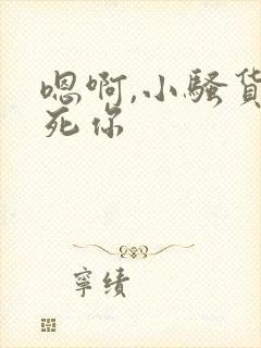 嗯啊,小骚货操死你