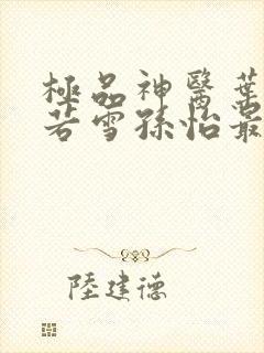 极品神医叶辰夏若雪孙怡最新章节