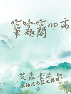 啊哈啊np高h笔趣阁