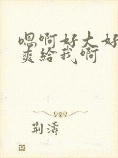 嗯啊好大好痒好爽给我啊