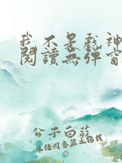 我不是戏神免费阅读无弹窗笔趣阁