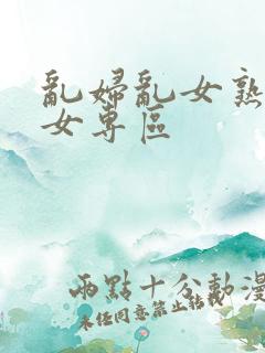 乱妇乱女熟妇熟女专区