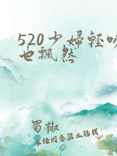 520少妇轻吻也飘然
