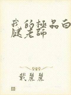 我的极品白丝美腿老师